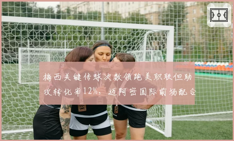 梅西关键传球次数领跑美职联但助攻转化率12%，迈阿密国际前场配合效率遭质疑__br_