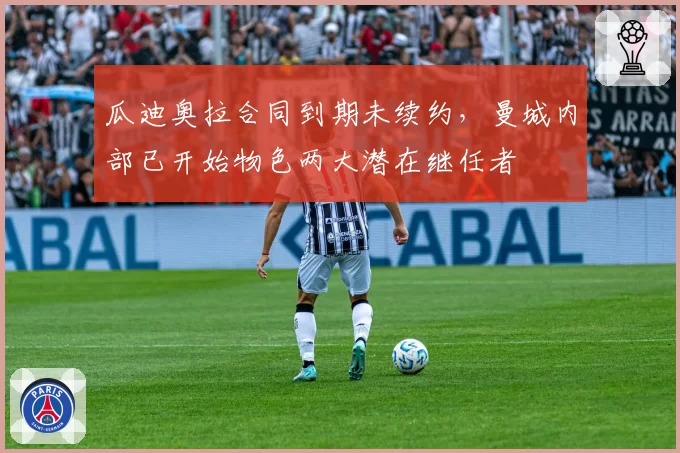 瓜迪奥拉合同到期未续约，曼城内部已开始物色两大潜在继任者