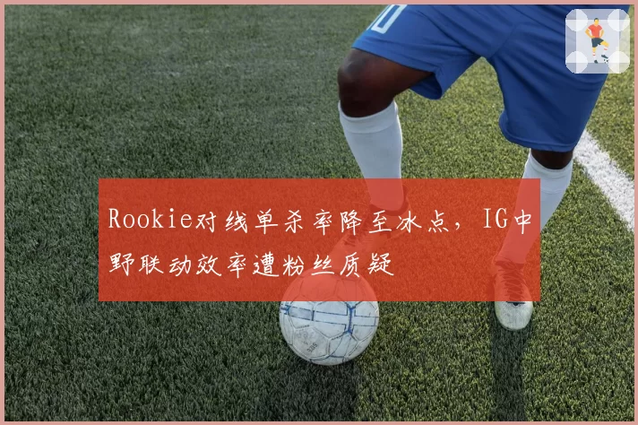 Rookie对线单杀率降至冰点，IG中野联动效率遭粉丝质疑