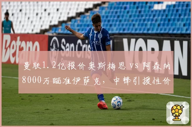 曼联1.2亿报价奥斯梅恩 vs 阿森纳8000万瞄准伊萨克，中锋引援性价比之争