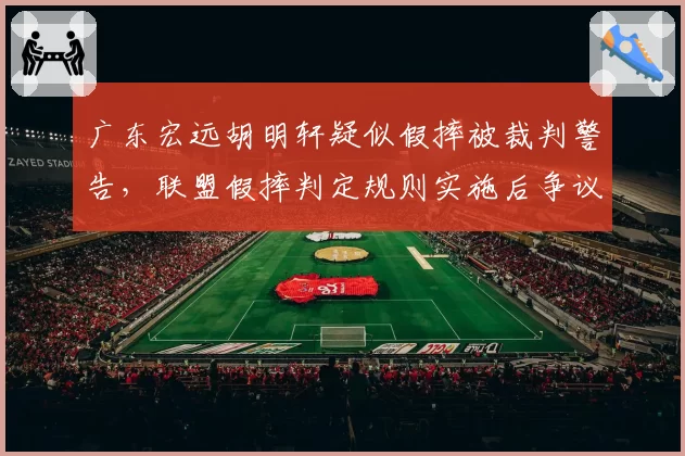 广东宏远胡明轩疑似假摔被裁判警告，联盟假摔判定规则实施后争议率仍达37%