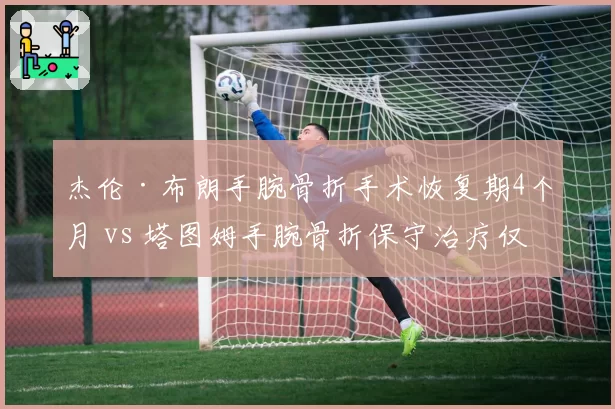 杰伦·布朗手腕骨折手术恢复期4个月 vs 塔图姆手腕骨折保守治疗仅休2个月，治疗选择差异