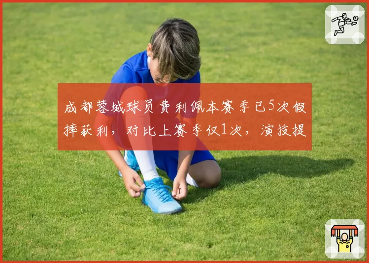 成都蓉城球员费利佩本赛季已5次假摔获利,对比上赛季仅1次,演技提升引众怒
