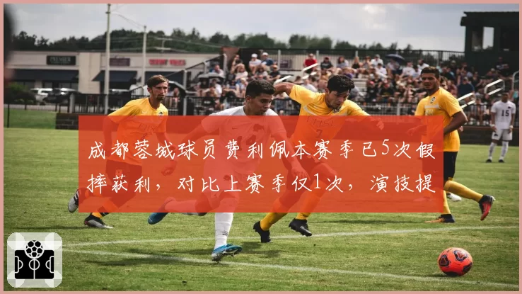 成都蓉城球员费利佩本赛季已5次假摔获利,对比上赛季仅1次,演技提升引众怒
