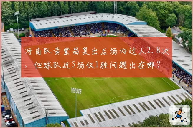河南队黄紫昌复出后场均过人2.8次，但球队近5场仅1胜问题出在哪？