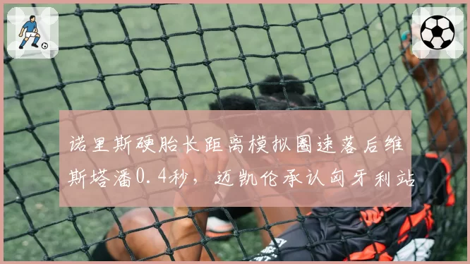 诺里斯硬胎长距离模拟圈速落后维斯塔潘0.4秒，迈凯伦承认匈牙利站争冠无望