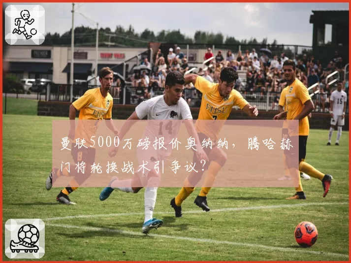 曼联5000万磅报价奥纳纳，腾哈赫门将轮换战术引争议？