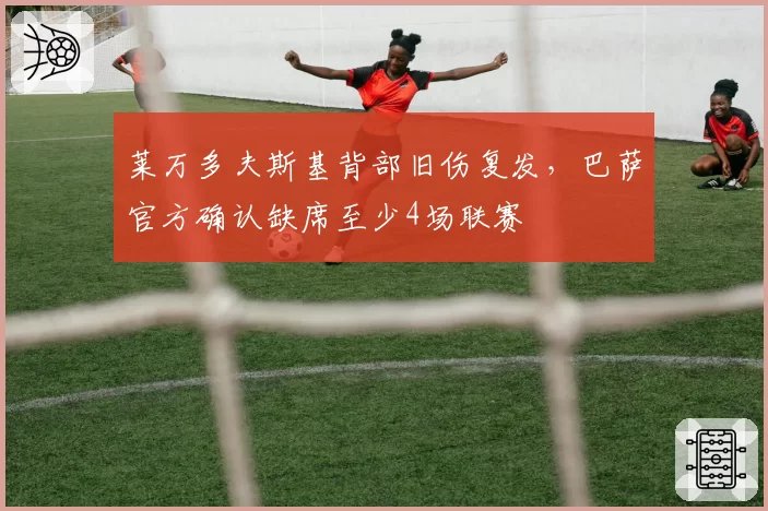莱万多夫斯基背部旧伤复发，巴萨官方确认缺席至少4场联赛