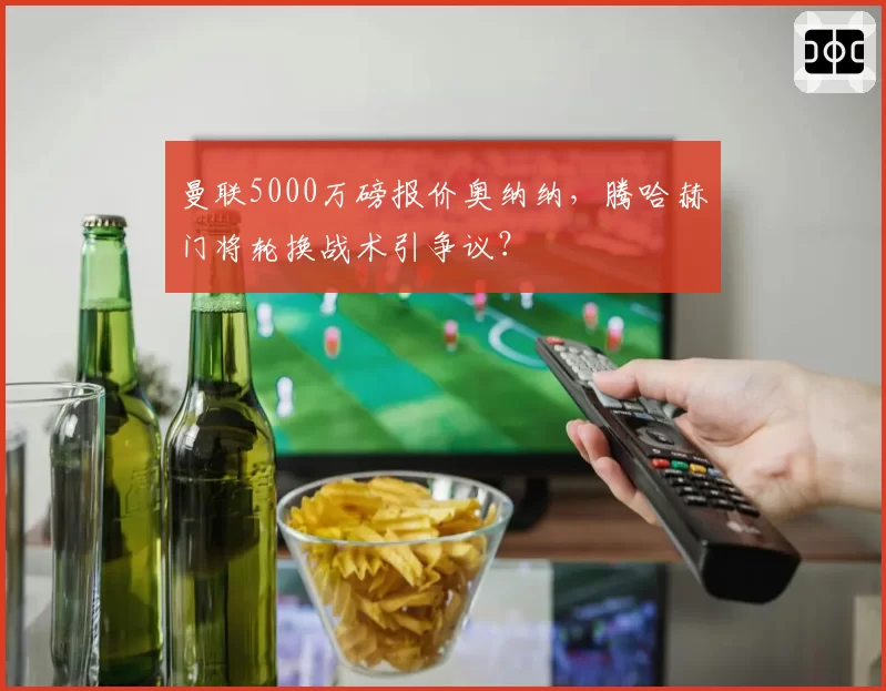 曼联5000万磅报价奥纳纳，腾哈赫门将轮换战术引争议？
