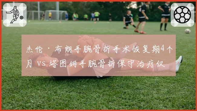 杰伦·布朗手腕骨折手术恢复期4个月 vs 塔图姆手腕骨折保守治疗仅休2个月，治疗选择差异