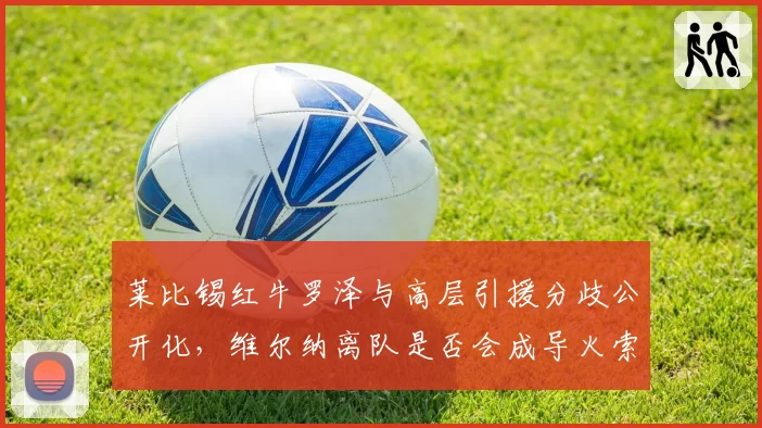 莱比锡红牛罗泽与高层引援分歧公开化，维尔纳离队是否会成导火索？