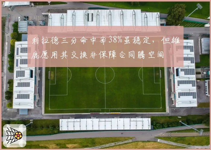 利拉德三分命中率38%虽稳定，但雄鹿愿用其交换非保障合同腾空间