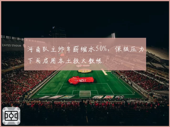 河南队主帅年薪缩水50%，保级压力下或启用本土救火教练