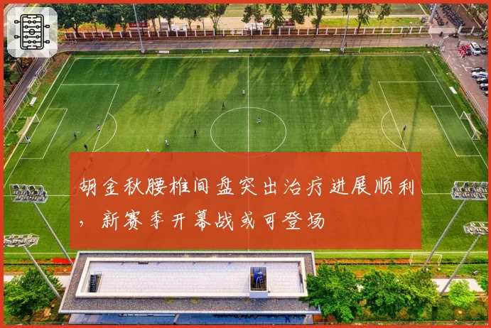 胡金秋腰椎间盘突出治疗进展顺利，新赛季开幕战或可登场