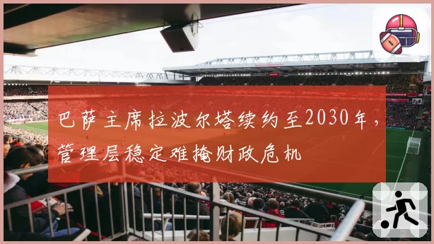 巴萨主席拉波尔塔续约至2030年，管理层稳定难掩财政危机