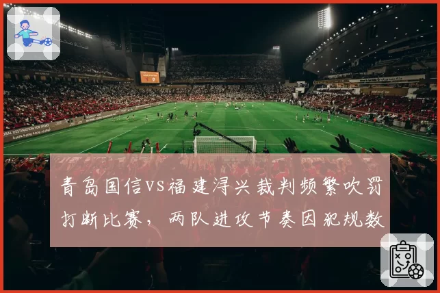 青岛国信vs福建浔兴裁判频繁吹罚打断比赛，两队进攻节奏因犯规数差异被割裂
