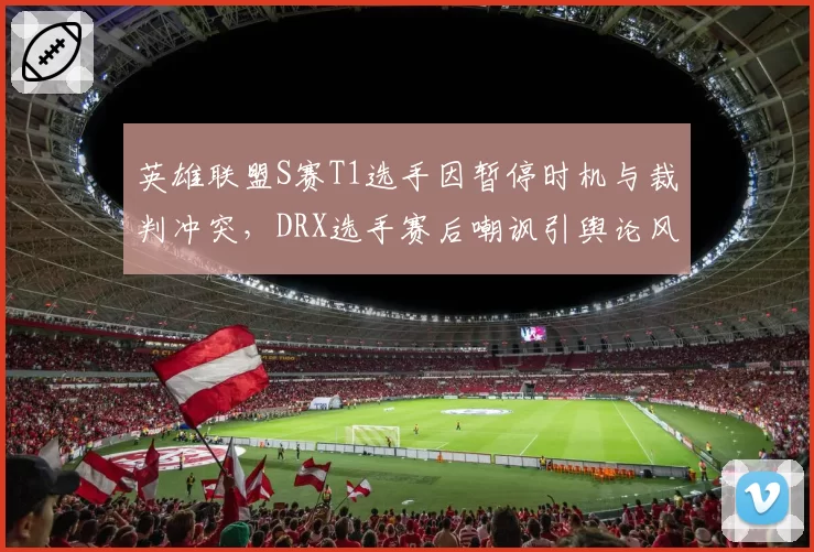 英雄联盟S赛T1选手因暂停时机与裁判冲突，DRX选手赛后嘲讽引舆论风波
