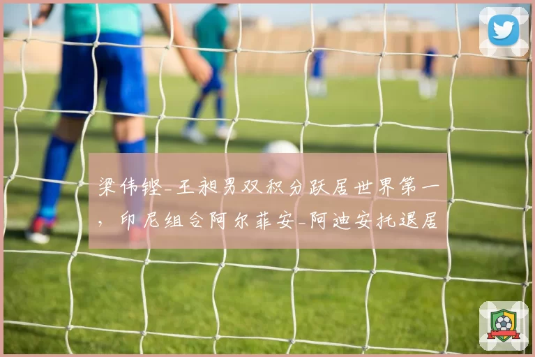 梁伟铿_王昶男双积分跃居世界第一，印尼组合阿尔菲安_阿迪安托退居次席