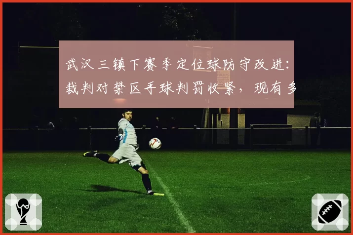 武汉三镇下赛季定位球防守改进：裁判对禁区手球判罚收紧，现有多达5次点球漏判