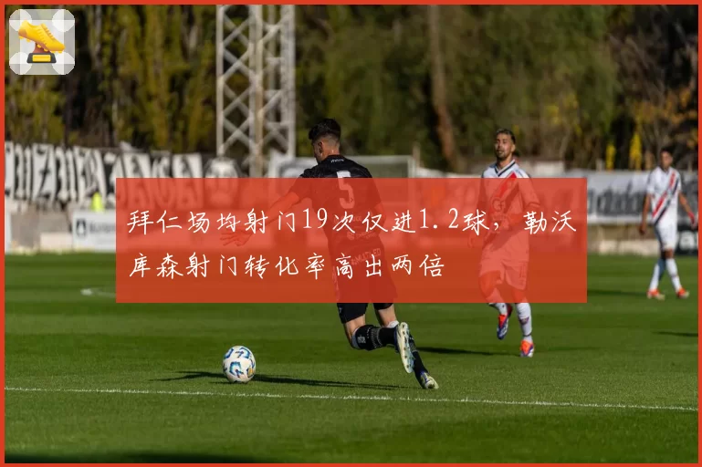 拜仁场均射门19次仅进1.2球，勒沃库森射门转化率高出两倍