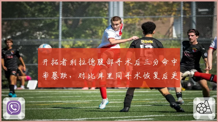开拓者利拉德腹部手术后三分命中率暴跌，对比库里同手术恢复后更准