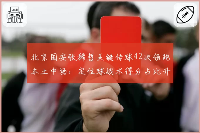 北京国安张稀哲关键传球42次领跑本土中场，定位球战术得分占比升至37%
