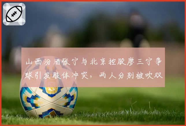 山西汾酒张宁与北京控股廖三宁争球引发肢体冲突，两人分别被吹双方犯规却各不服气