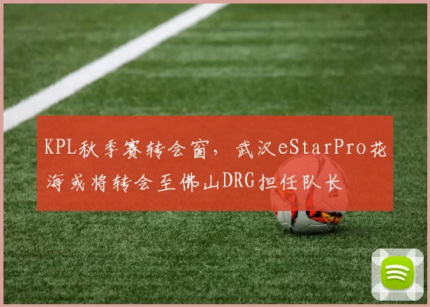 KPL秋季赛转会窗，武汉eStarPro花海或将转会至佛山DRG担任队长