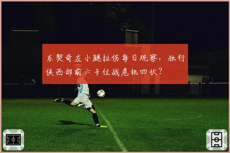 东契奇左小腿拉伤每日观察，独行侠西部前六卡位战危机四伏？